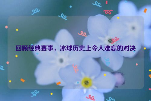 回顾经典赛事，冰球历史上令人难忘的对决