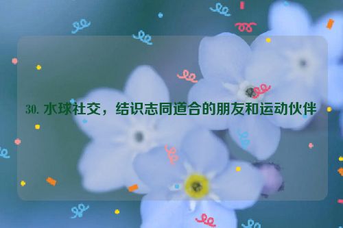 30. 水球社交，结识志同道合的朋友和运动伙伴